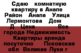 Сдаю 1-комнатную квартиру в Анапе › Район ­ Анапа › Улица ­ Лермонтова › Дом ­ 116Д › Цена ­ 1 500 - Все города Недвижимость » Квартиры аренда посуточно   . Псковская обл.,Великие Луки г.